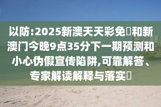 以防:2025新澳天天彩免費和新澳門今晚9點35分下一期預測和小心偽假宣傳陷阱,可靠解答、專家解讀解釋與落實?